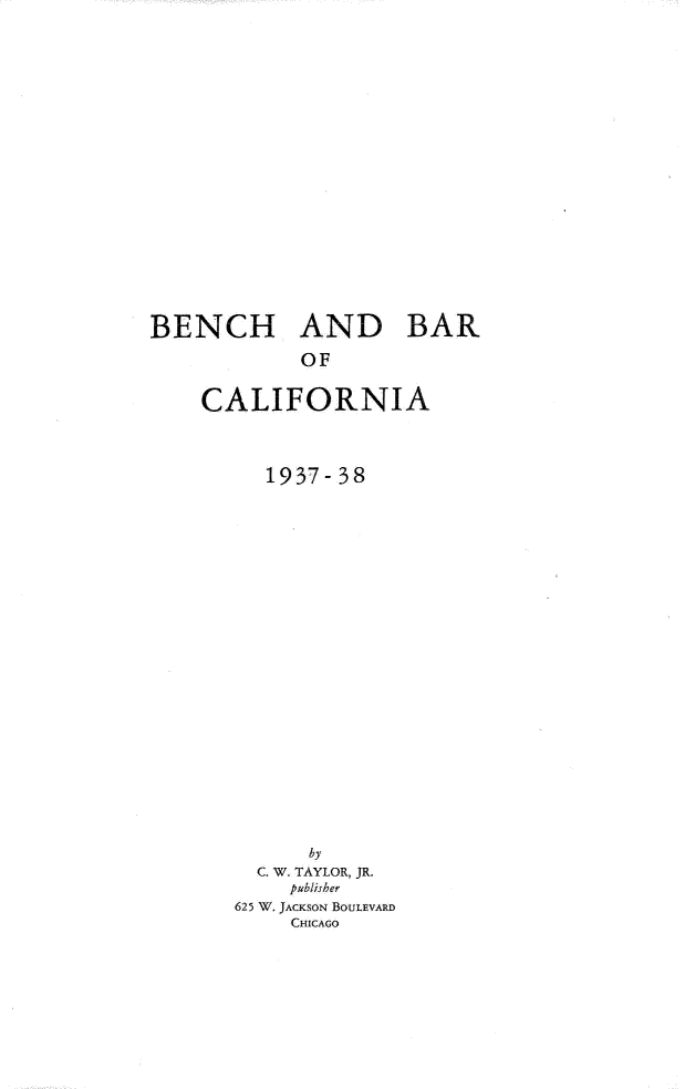 handle is hein.uscaliforniaoth/babc0001 and id is 1 raw text is: BENCH AND BAR
OF
CALIFORNIA

1937-38
C. W. TAYLOR, JR.
publisher
625 W. JACKSON BOULEVARD
CHICAGO


