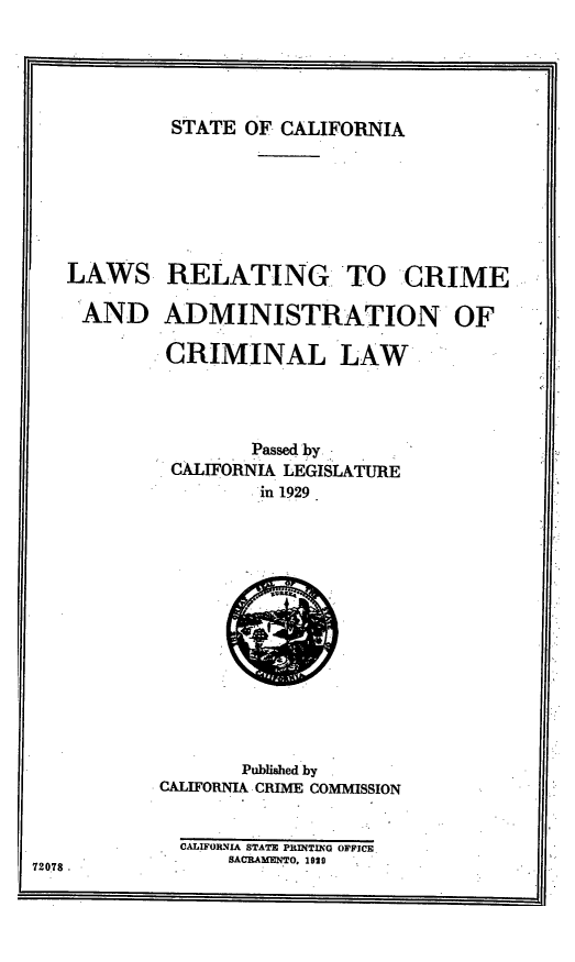 handle is hein.uscaliss/lwscrmadm0001 and id is 1 raw text is: 





STATE OF CALIFORNIA


LAWS RELATING TO CRIME

AND ADMINISTRATION OF

         CRIMINAL LAW




                Passed by
         CALIFORNIA LEGISLATURE
                 in 1929


       Published by
CALIFORNIA CRIME COMMISSION


  CALIFORNIA STAT PI NTIG OFFCE
      SACILAMFNTO, 1920


72078.


