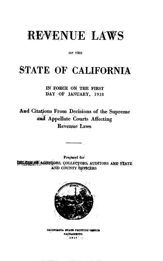 handle is hein.uscaliss/vcfdc0001 and id is 1 raw text is: 





   REVE NU E LAWS


                ,OV Ti!R


STATE, OF CALIFORNIA


          FoRE ON THEFIRST
         IPAY o JIANAY, 1918


Aud C tations From Decisions of the Supreme
      a.u Appellate Courts Affecting-
            Revenue Laws


               Prcij~a7.d for
~#I~~1~$OR$, C0LLEC~QRS~ 4UDtTORS A?.iD S1W~
           AND COUNTY It(±US


OALUomu.& NZ4~u P Wf~fl~G ~~c3
      SL~B4~O
      1.1~ -


