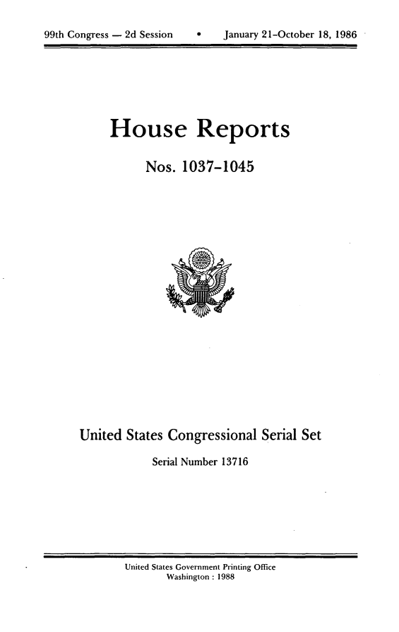 handle is hein.usccsset/usconset13716 and id is 1 raw text is: 


99th Congress - 2d Session        January 21-October 18, 1986


House Reports


      Nos. 1037-1045


United States Congressional Serial Set

            Serial Number 13716


United States Government Printing Office
       Washington : 1988


99th Congress - 2d Session


0   January 21-October 18, 1986


