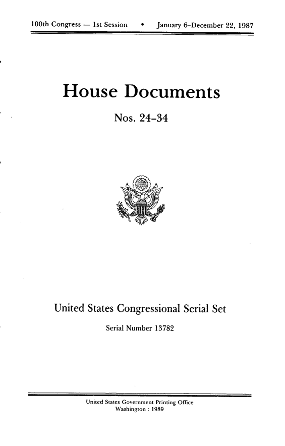 handle is hein.usccsset/usconset13782 and id is 1 raw text is: 

0  January 6-December 22, 1987


House Documents


            Nos. 24-34


United States Congressional Serial Set

            Serial Number 13782


United States Government Printing Office
       Washington : 1989


100th Congress - Ist Session


