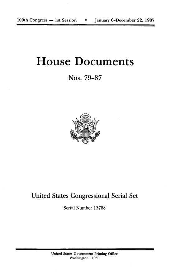 handle is hein.usccsset/usconset13788 and id is 1 raw text is: 



100th Congress - 1st Session      January 6-December 22, 1987


House Documents


            Nos. 79-87


United States Congressional Serial Set

            Serial Number 13788


United States Government Printing Office
       Washington : 1989


100th Congress - Ist Session


0  January 6-December 22, 1987



