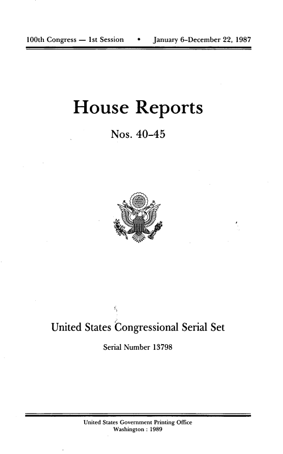 handle is hein.usccsset/usconset13798 and id is 1 raw text is: 




100th Congress - 1st Session       January 6-December 22, 1987


House Reports


         Nos. 40-45


United States Congressional Serial Set

            Serial Number 13798


United States Government Printing Office
       Washington : 1989


100th Congress - Ist Session


0   January 6-December 22, 1987


