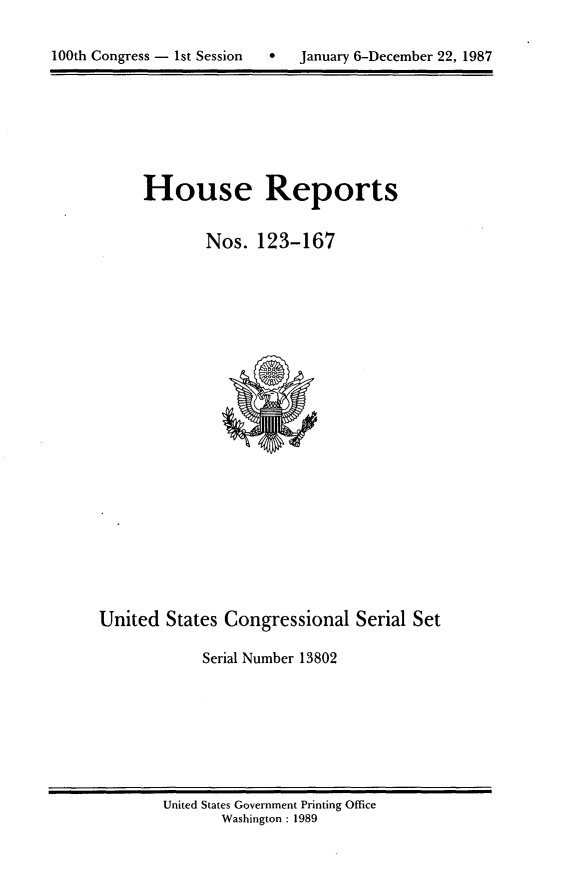 handle is hein.usccsset/usconset13802 and id is 1 raw text is: 



100th Congress - 1st Session      January 6-December 22, 1987


House Reports


        Nos. 123-167


United States Congressional Serial Set

             Serial Number 13802


United States Government Printing Office
       Washington : 1989


100th Congress - 1st Session


0   January 6-December 22, 1987


