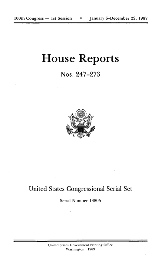 handle is hein.usccsset/usconset13805 and id is 1 raw text is: 



100th Congress - 1st Session       January 6-December 22, 1987


House Reports


        Nos. 247-273


United States Congressional Serial Set

            Serial Number 13805


United States Government Printing Office
       Washington : 1989


100th Congress - I st Session


0   January 6-December 22, 1987


