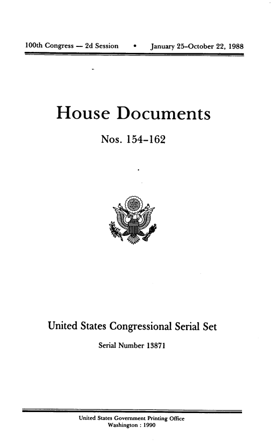 handle is hein.usccsset/usconset13871 and id is 1 raw text is: 



*   January 25-October 22, 1988


  House Documents


            Nos.  154-162






















United  States Congressional Serial Set

            Serial Number 13871


United States Government Printing Office
       Washington : 1990


100th Congress - 2d Session


