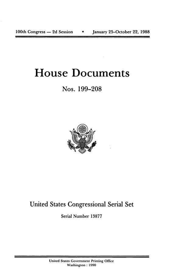 handle is hein.usccsset/usconset13877 and id is 1 raw text is: 






100th Congress - 2d Session        January 25-October 22, 1988


House Documents


           Nos. 199-208


United States Congressional Serial Set

            Serial Number 13877


United States Government Printing Office
       Washington : 1990


100th Congress - 2d Session


0   January 25-October 22, 1988


