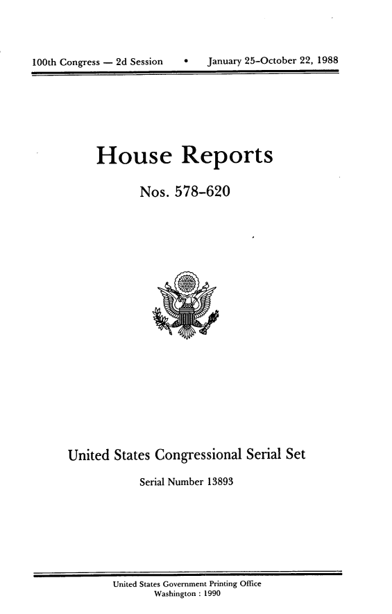 handle is hein.usccsset/usconset13893 and id is 1 raw text is: 




100th Congress - 2d Session    January 25-October 22, 1988


House Reports


        Nos. 578-620


United States Congressional Serial Set

             Serial Number 13893


United States Government Printing Office
       Washington : 1990


0   January 25-October 22, 1988


100th Congress - 2d Session


