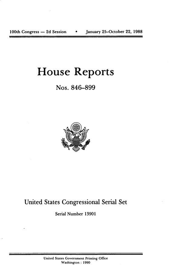 handle is hein.usccsset/usconset13901 and id is 1 raw text is: 





100th Congress - 2d Session        January 25-October 22, 1988


House Reports

        Nos. 846-899


United States Congressional Serial Set

             Serial Number 13901


United States Government Printing Office
       Washington : 1990


January 25-October 22, 1988


100th Congress - 2d Session


