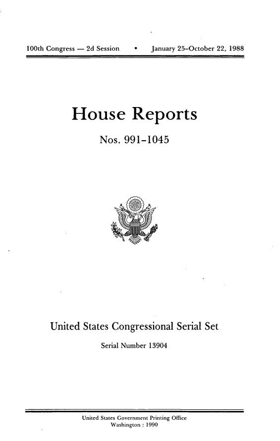 handle is hein.usccsset/usconset13904 and id is 1 raw text is: 





100th Congress - 2d Session        January 25-October 22, 1988


House Reports


       Nos. 991-1045


United States Congressional Serial Set

             Serial Number 13904


United States Government Printing Office
       Washington : 1990


100th Congress - 2d Session


0   January 25-October 22, 1988


