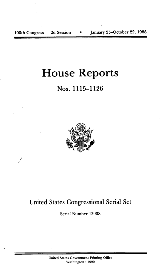 handle is hein.usccsset/usconset13908 and id is 1 raw text is: 




100th Congress - 2d Session        January 25-October 22, 1988


House Reports

      Nos. 1115-1126


United States Congressional Serial Set

            Serial Number 13908


United States Government Printing Office
       Washington : 1990


0   January 25-October 22, 1988


100th Congress - 2d Session


