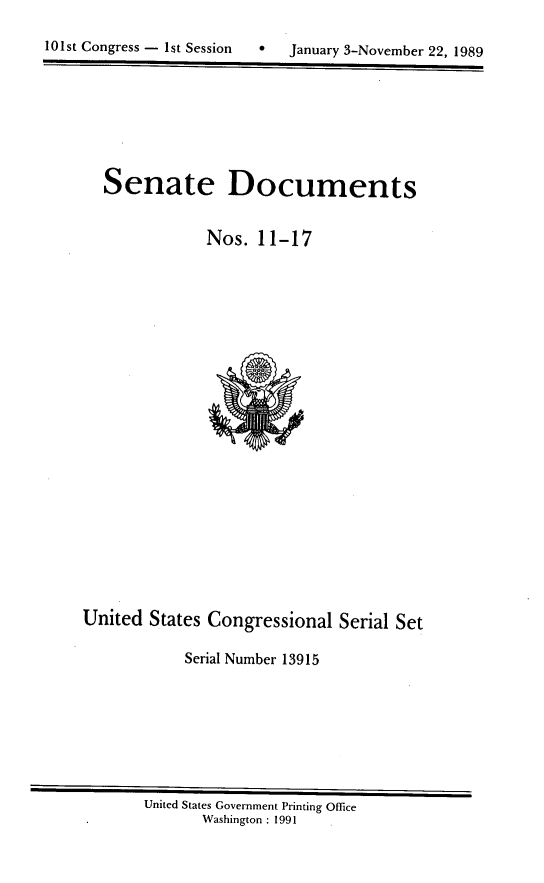handle is hein.usccsset/usconset13915 and id is 1 raw text is: 


lOist Congress - 1st Session      January 3-November 22, 1989


  Senate Documents


               Nos.  11-17























United  States Congressional   Serial Set

            Serial Number 13915


United States Government Printing Office
       Washington : 1991


101st Congress - I$t Session


0   January 3-November 22, 1989



