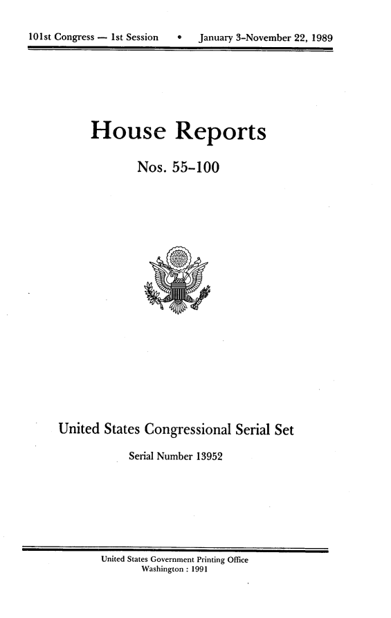 handle is hein.usccsset/usconset13952 and id is 1 raw text is: 


101st Congress - 1st Session      January 3-November 22, 1989


      House Reports


              Nos.  55-100























United  States Congressional   Serial Set

            Serial Number 13952


United States Government Printing Office
       Washington : 1991


101st Congress - Ist Session


0   January 3-November 22, 1989


