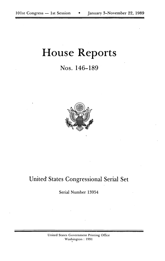 handle is hein.usccsset/usconset13954 and id is 1 raw text is: 


101st Congress - 1st Session      January 3-November 22, 1989


      House Reports


             Nos.   146-189






















United  States Congressional Serial Set

             Serial Number 13954


United States Government Printing Office
       Washington : 1991


10 1 st Congress - I st Session


0   January 3-Novernber 22, 1989


