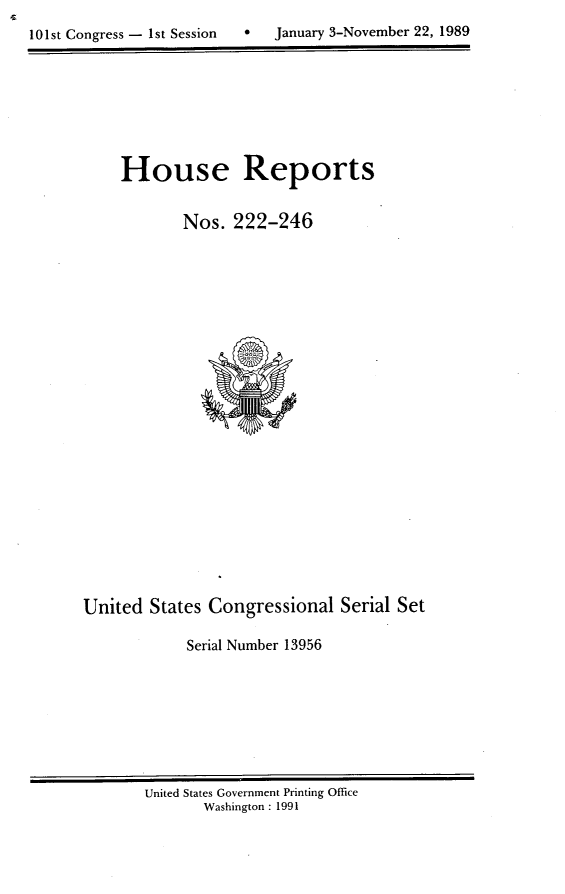 handle is hein.usccsset/usconset13956 and id is 1 raw text is: 

10 1st Congress - 1st Session     January 3-November 22, 1989


     House Reports


            Nos.  222-246
























United  States Congressional Serial   Set

             Serial Number 13956


United States Government Printing Office
       Washington : 1991


0   January 3-November 22, 1989


101st Congress - Ist Session


