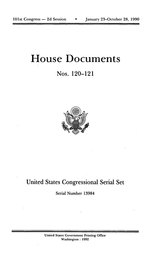 handle is hein.usccsset/usconset13984 and id is 1 raw text is: 



101st Congress - 2d Session   *   January 23-October 28, 1990


  House Documents


             Nos.  120-121
























United  States Congressional   Serial Set

            Serial Number 13984


United States Government Printing Office
       Washington : 1992


101st Congress - 2d Session


0   January 23-October 28, 1990


