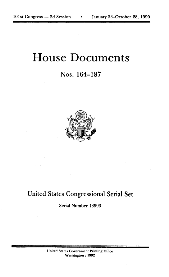 handle is hein.usccsset/usconset13993 and id is 1 raw text is: 



101st Congress - 2d Session        January 23-October 28, 1990


  House Documents


             Nos.  164-187
























United  States Congressional   Serial Set

            Serial Number 13993


United States Government Printing Office
       Washington : 1992


101st Congress - 2d Session


0   January 23-October 28, 1990



