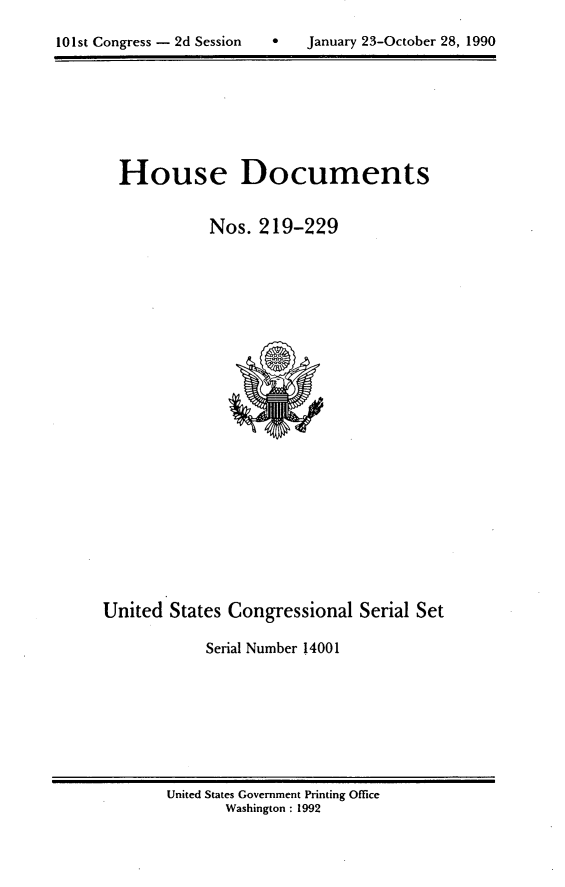 handle is hein.usccsset/usconset14001 and id is 1 raw text is: 


101st Congress - 2d Session        January 23-October 28, 1990


  House Documents


             Nos.  219-229
























United  States Congressional   Serial Set

            Serial Number 14001


United States Government Printing Office
       Washington : 1992


101st Congress - 2d Session


January 23-October 28, 1990



