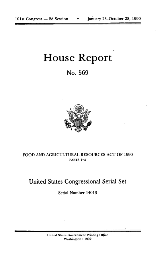 handle is hein.usccsset/usconset14013 and id is 1 raw text is: 



101st Congress - 2d Session       January 23-October 28, 1990


         House Report


                   No.  569
















FOOD  AND AGRICULTURAL   RESOURCES  ACT OF 1990
                    PARTS 1-5




   United  States Congressional   Serial Set

               Serial Number 14013


United States Government Printing Office
       Washington : 1992


101st Congress - 2d Session


0   January 23-October 28, 1990


