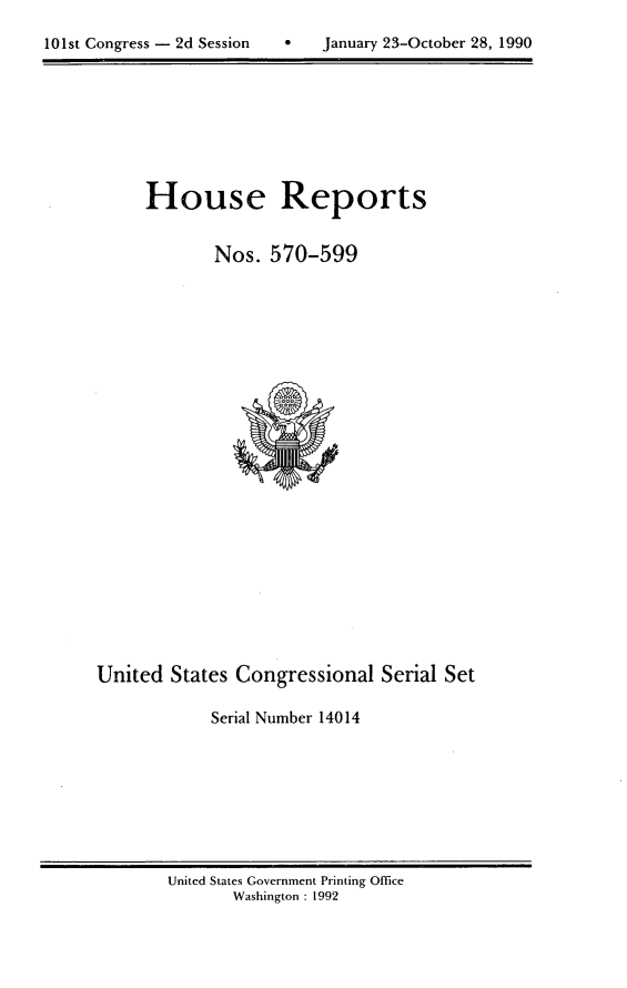 handle is hein.usccsset/usconset14014 and id is 1 raw text is: 

101st Congress - 2d Session    January 23-October 28, 1990


     House Reports


             Nos.  570-599
























United  States Congressional   Serial Set

             Serial Number 14014


United States Government Printing Office
       Washington : 1992


101st Congress - 2d Session


0   January 23-October 28, 1990


