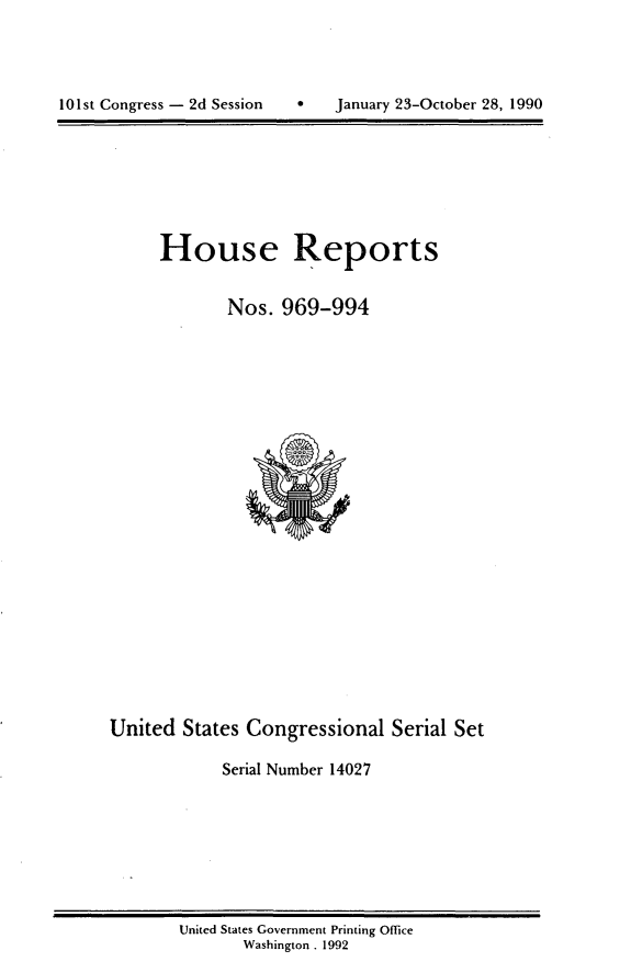 handle is hein.usccsset/usconset14027 and id is 1 raw text is: 





10 1st Congress - 2d Session      January 23-October 28, 1990


House Reports


       Nos. 969-994


United States Congressional Serial Set

            Serial Number 14027


United States Government Printing Office
       Washington. 1992


101st Congress - 2d Session


0   January 23-October 28, 1990


