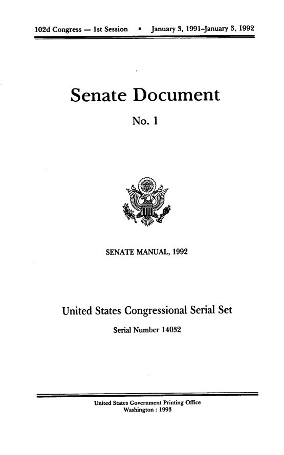 handle is hein.usccsset/usconset14032 and id is 1 raw text is: 

102d Congress - 1st Session   *  January 3, 1991-January 3, 1992


Senate Document

              No. 1


SENATE MANUAL, 1992


United States Congressional Serial Set

            Serial Number 14032


United States Government Printing Office
       Washington : 1993



