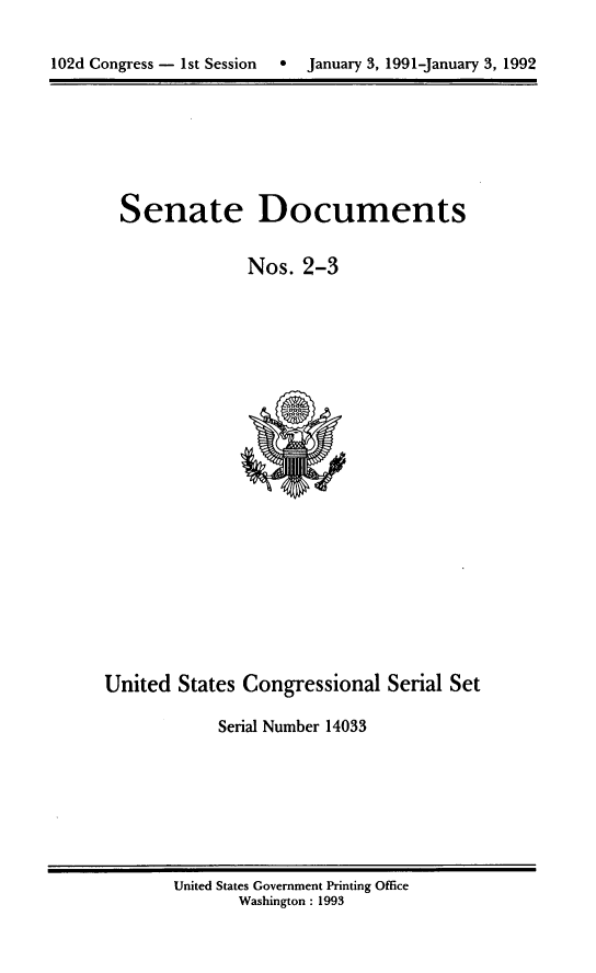 handle is hein.usccsset/usconset14033 and id is 1 raw text is: 

102d Congress - 1st Session   9  January 3, 1991-January 3, 1992


Senate Documents

             Nos. 2-3


United States Congressional Serial Set

            Serial Number 14033


United States Government Printing Office
       Washington: 1993


