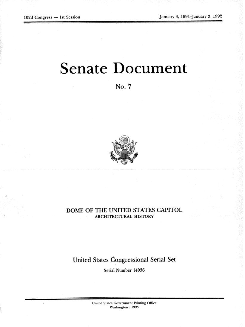 handle is hein.usccsset/usconset14036 and id is 1 raw text is: 


10dCnrs     s Seso                           Jaur  ,19-aur   ,19


Senate Document


                  No. 7


DOME OF THE UNITED STATES CAPITOL
         ARCHITECTURAL HISTORY


United States Congressional Serial Set

          Serial Number 14036


United States Government Printing Office
      Washington : 1993


January 3, 1991-january 3, 1992


102d Congress - I st Session


