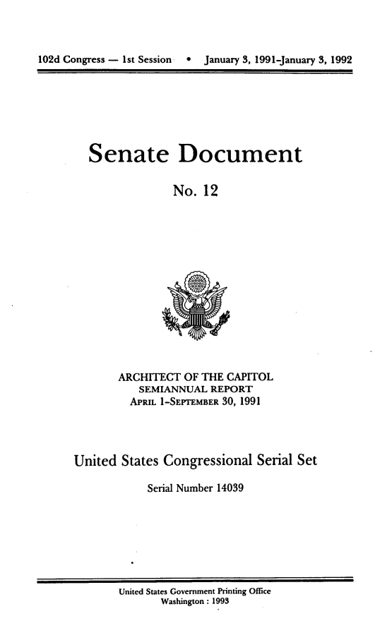 handle is hein.usccsset/usconset14039 and id is 1 raw text is: 



102d Congress - 1st Session   *  January 3, 1991-January 3, 1992


Senate Document


             No. 12


ARCHITECT OF THE CAPITOL
   SEMIANNUAL REPORT
   APRIL I-SEPTEMBER 30, 1991


United States Congressional Serial Set

            Serial Number 14039


United States Government Printing Office
       Washington : 1993


