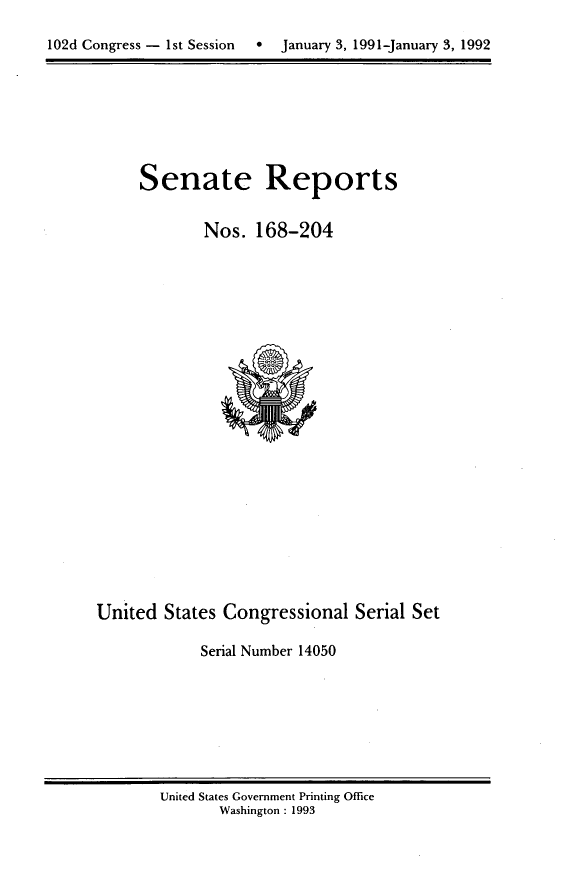 handle is hein.usccsset/usconset14050 and id is 1 raw text is: 
102d Congress - 1st Session  0  January 3, 1991-January 3, 1992


Senate Reports


        Nos. 168-204


United States Congressional Serial Set

            Serial Number 14050


United States Government Printing Office
       Washington : 1993


