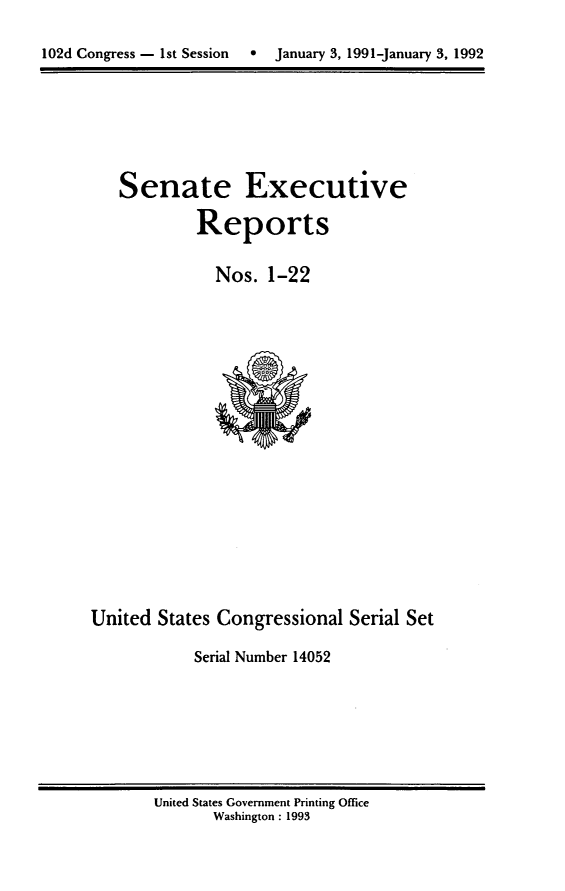 handle is hein.usccsset/usconset14052 and id is 1 raw text is: 
102d Congress - 1st Session  °  January 3, 1991-January 3, 1992


Senate Executive
         Reports

           Nos. 1-22


United States Congressional Serial Set

           Serial Number 14052


United States Government Printing Office
       Washington : 1993


