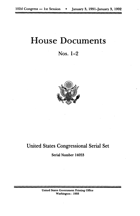 handle is hein.usccsset/usconset14053 and id is 1 raw text is: 
102d Congress - 1st Session  *  January 3, 1991-January 3, 1992


House Documents


             Nos. 1-2


United States Congressional Serial Set

            Serial Number 14053


United States Government Printing Office
       Washington : 1995


