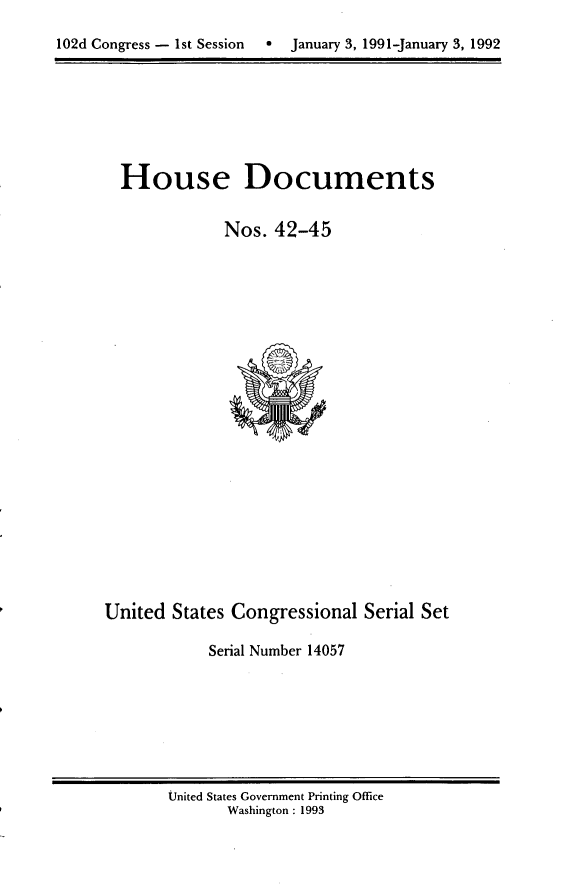 handle is hein.usccsset/usconset14057 and id is 1 raw text is: 

102d Congress - 1st Session January 3, 1991-January 3, 1992


House Documents

            Nos. 42-45


United States Congressional Serial Set

            Serial Number 14057


United States Government Printing Office
       Washington : 1993


102d Congress - 1st Session


a  January 3, 1991-January 3, 1992



