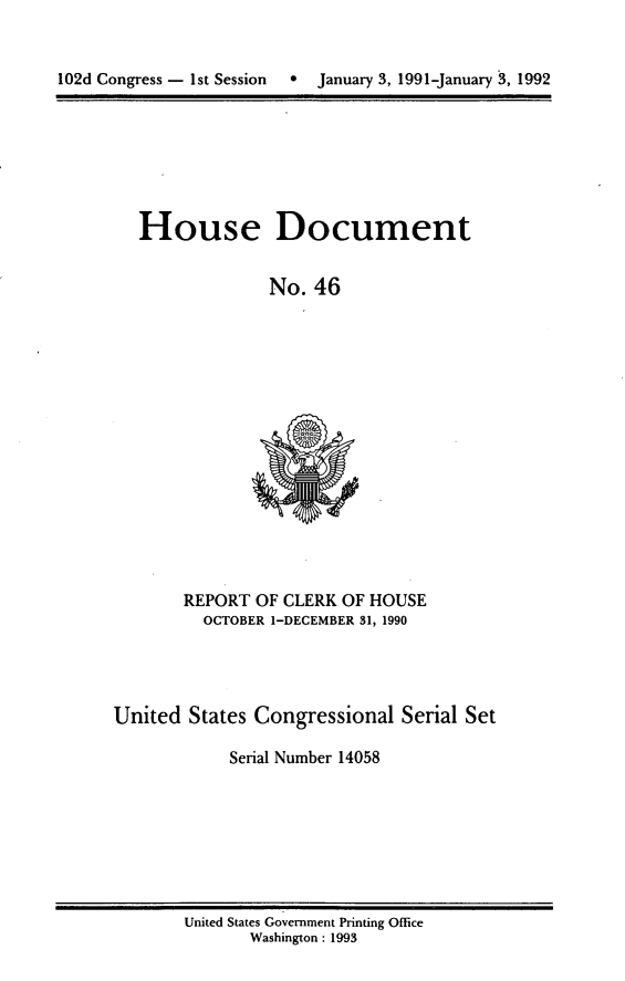 handle is hein.usccsset/usconset14058 and id is 1 raw text is: 


102d Congress - 1st Session  *  January 3, 1991-January 3, 1992


House Document


             No. 46


REPORT OF CLERK OF HOUSE
  OCTOBER 1-DECEMBER 31, 1990


United States Congressional Serial Set

            Serial Number 14058


United States Government Printing Office
       Washington: 1993


