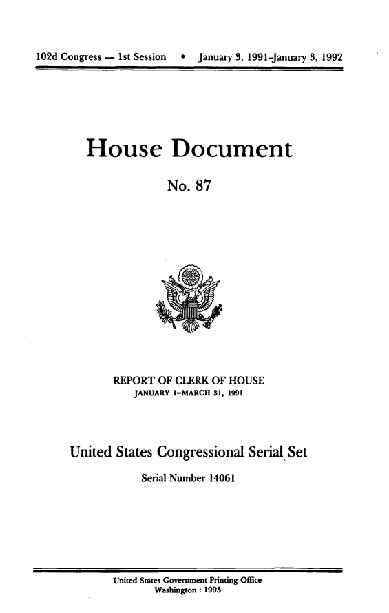 handle is hein.usccsset/usconset14061 and id is 1 raw text is: 



102d Congress - 1st Session  *  January 3, 1991-January 3, 1992


House Document


              No. 87


REPORT OF CLERK OF HOUSE
   JANUARY I-MARCH 31, 1991


United States Congressional Serial Set

            Serial Number 14061


United States Government Printing Office
       Washington : 1993


