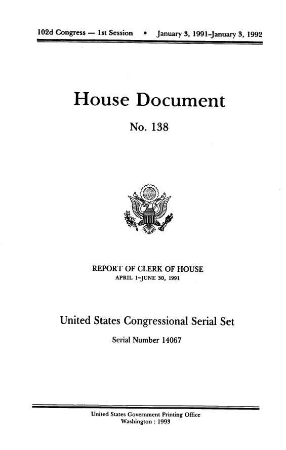 handle is hein.usccsset/usconset14067 and id is 1 raw text is: 


102d Congress - 1st Session  0  January 3, 1991-January 3, 1992


House Document


             No. 138


       REPORT OF CLERK OF HOUSE
            APRIL 1-JUNE 30, 1991




United States Congressional Serial Set

            Serial Number 14067


United States Government Printing Office
       Washington : 1993


