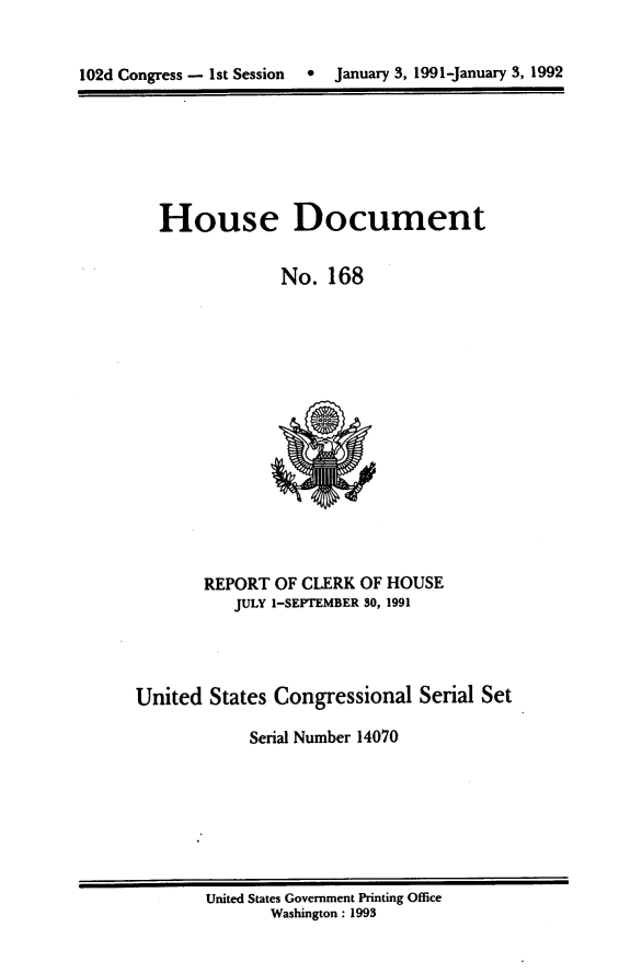 handle is hein.usccsset/usconset14070 and id is 1 raw text is: 


102d Congress - 1st Session  *   January 3, 1991-January 3, 1992


House Document

             No. 168


       REPORT OF CLERK OF HOUSE
          JULY I-SEPTEMBER 30, 1991




United States Congressional Serial Set

            Serial Number 14070


United States Government Printing Office
       Washington : 1993


