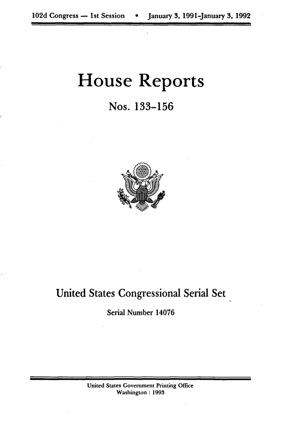 handle is hein.usccsset/usconset14076 and id is 1 raw text is: 
102d Congress - Ist Session  e  January 3, 1991-January 3, 1992


House Reports

       Nos. 133-156


United States Congressional Serial Set

            Serial Number 14076


United States Government Printing Office
       Washington: 1993


