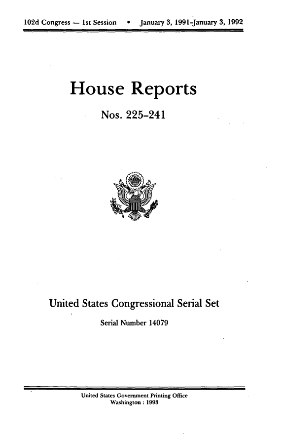handle is hein.usccsset/usconset14079 and id is 1 raw text is: 
102d Congress - 1st Session  *  January 3, 1991-January 3, 1992


House Reports


       Nos. 225-241


United States Congressional Serial Set

            Serial Number 14079


United States Government Printing Office
       Washington : 1993


