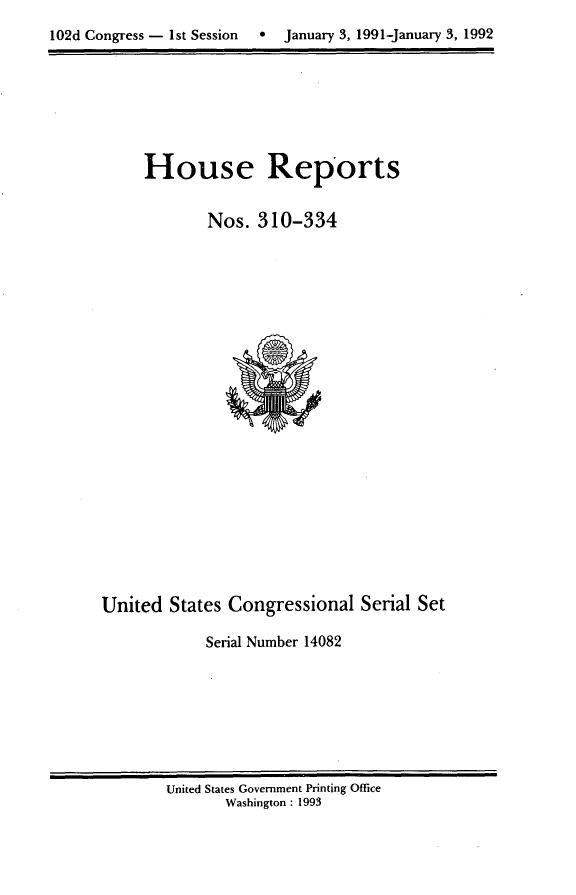 handle is hein.usccsset/usconset14082 and id is 1 raw text is: 
102d Congress - 1st Session  *  January 3, 1991-January 3, 1992


House Reports


       Nos. 310-334


United States Congressional Serial Set

            Serial Number 14082


United States Government Printing Office
       Washington : 1993


