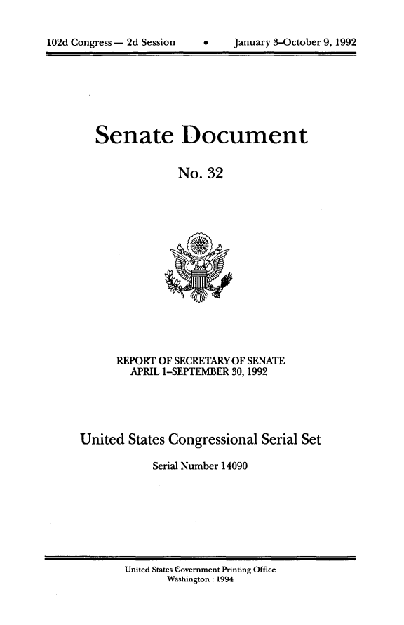 handle is hein.usccsset/usconset14090 and id is 1 raw text is: 



102d Congress - 2d Session         January 3-October 9, 1992


Senate Document


              No.  32


      REPORT OF SECRETARY OF SENATE
        APRIL 1-SEPTEMBER 30, 1992





United  States Congressional  Serial Set

            Serial Number 14090


United States Government Printing Office
       Washington : 1994


102d Congress - 2d Session


0    January 3-October 9, 1992


