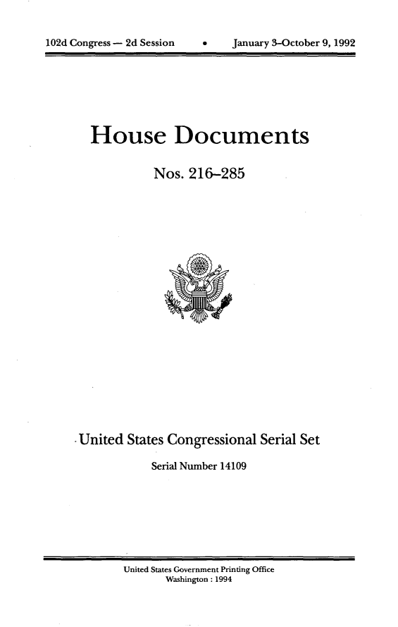 handle is hein.usccsset/usconset14109 and id is 1 raw text is: 



102d Congress - 2d Session         January 3-October 9, 1992


   House Documents


             Nos.  216-285























-United  States Congressional  Serial Set

             Serial Number 14109


United States Government Printing Office
       Washington : 1994


102d Congress - 2d Session


0    January 3-October 9, 1992


