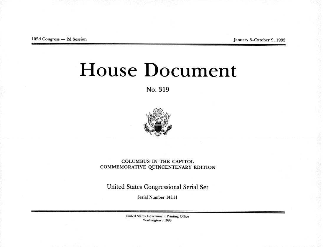 handle is hein.usccsset/usconset14111 and id is 1 raw text is: 







102d Congress - 2d Session                                          January 3-October 9, 1992


House Document


                      No.  319













              COLUMBUS  IN THE CAPITOL
       COMMEMORATIVE   QUINCENTENARY  EDITION



         United States Congressional Serial Set

                   Serial Number 14111


               United States Government Printing Office
                     Washington: 1993


102d Congress - 2d Session


January 3-October 9, 1992


