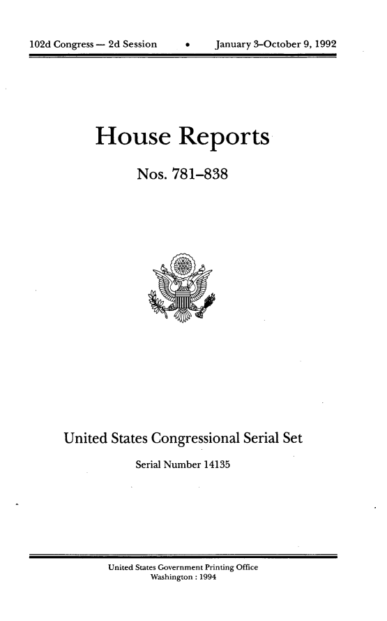 handle is hein.usccsset/usconset14135 and id is 1 raw text is: 



102d Congress - 2d Session          January 3-October 9, 1992


     House Reports


             Nos.  781-838























United  States Congressional   Serial Set

            Serial Number 14135


United States Government Printing Office
       Washington : 1994


102d Congress - 2d Session


January 3-October 9, 1992


