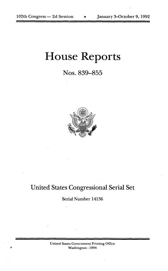 handle is hein.usccsset/usconset14136 and id is 1 raw text is: 


102± Congress - 2d Session      January 3-October 9, 1992


      House Reports


             Nos.  839-855






















United  States Congressional   Serial Set

            Serial Number 14136


United States Government Printing Office
       Washington : 1994


102th Congress - 2d Session


January 3-October 9, 1992


