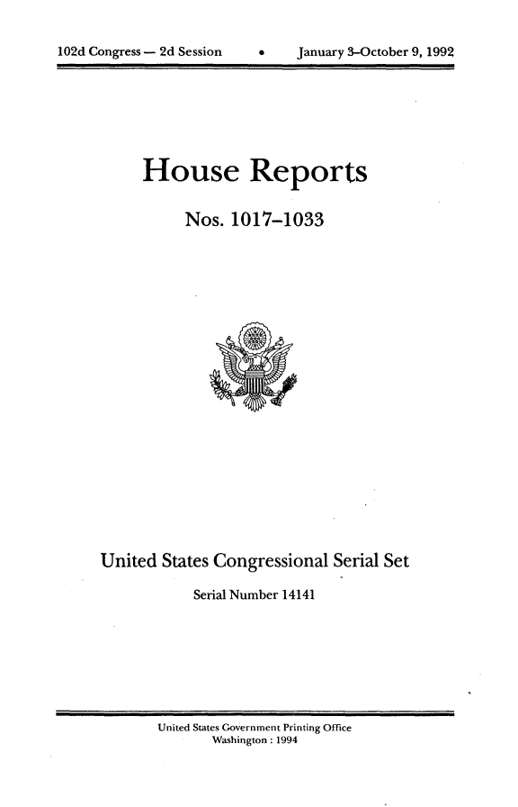 handle is hein.usccsset/usconset14141 and id is 1 raw text is: 


102d Congress - 2d Session      January 3-October 9, 1992


House Reports


      Nos. 1017-1033


United States Congressional Serial Set

            Serial Number 14141


United States Government Printing Office
       Washington : 1994


102d Congress- 2d Session


S January 3-October 9, 1992



