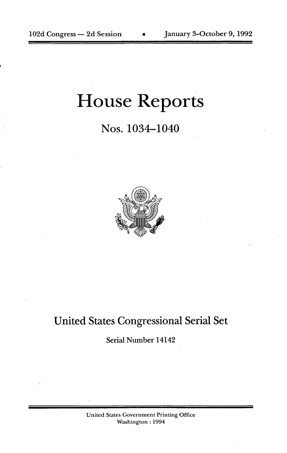 handle is hein.usccsset/usconset14142 and id is 1 raw text is: 



102d Congress - 2d Session         January 3-October 9, 1992


House Reports


      Nos. 1034-1040


United States Congressional Serial Set

            Serial Number 14142


United States Government Printing Office
       Washington : 1994


January 3-October 9, 1992


102d Congress - 2d Session


