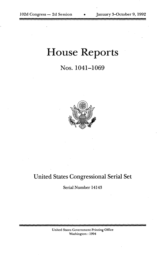 handle is hein.usccsset/usconset14143 and id is 1 raw text is: 


102d Congress - 2d Session          January 3-October 9, 1992


House Reports


      Nos. 1041-1069


United States Congressional Serial Set

            Serial Number 14143


United States Government Printing Office
       Washington: 1994


102d Congress - 2d Session


January 3-October 9, 1992


