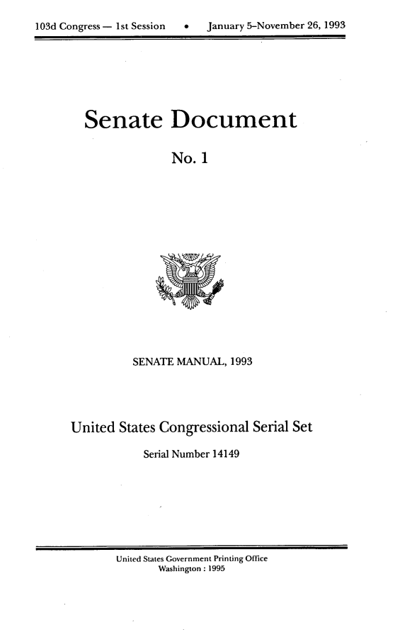 handle is hein.usccsset/usconset14149 and id is 1 raw text is: 

103d Congress- 1st Session        January 5-November 26, 1993


Senate Document


              No. 1


SENATE MANUAL, 1993


United States Congressional Serial Set

            Serial Number 14149


United States Government Printing Office
       Washington: 1995


103d Congress - I st Session


January 5-Novernber 26,1993


