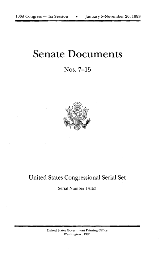 handle is hein.usccsset/usconset14153 and id is 1 raw text is: 



103d Congress - 1st Session      January 5-November 26, 1993


Senate Documents


             Nos. 7-15


United States Congressional Serial Set

            Serial Number 14153


United States Government Printing Office
       Washington : 1995


103d Congress - Ist Session


0   January 5-November 26, 1993


